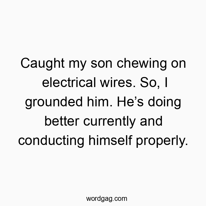 Caught my son chewing on electrical wires. So, I grounded him. He’s doing better currently and conducting himself properly.