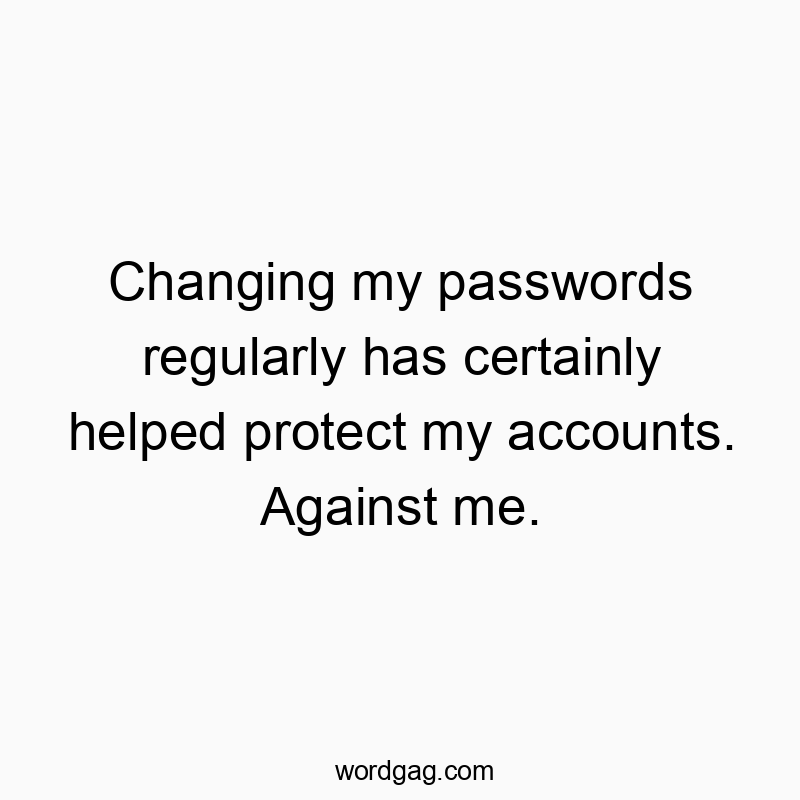 Changing my passwords regularly has certainly helped protect my accounts. Against me.