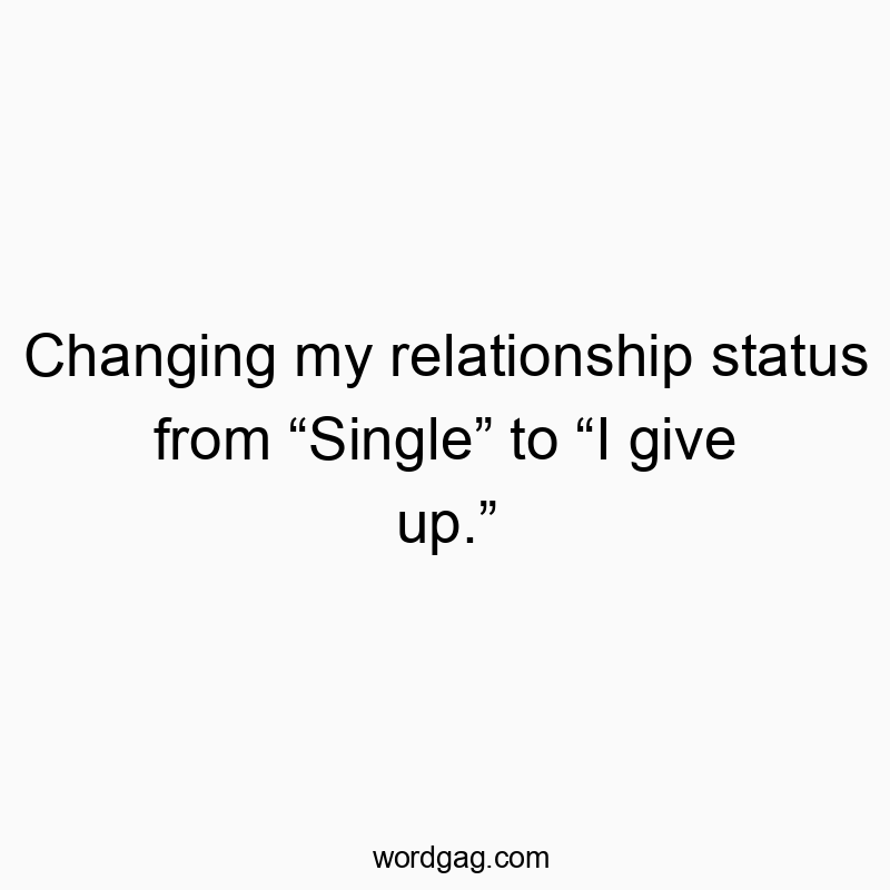 Changing my relationship status from “Single” to “I give up.”