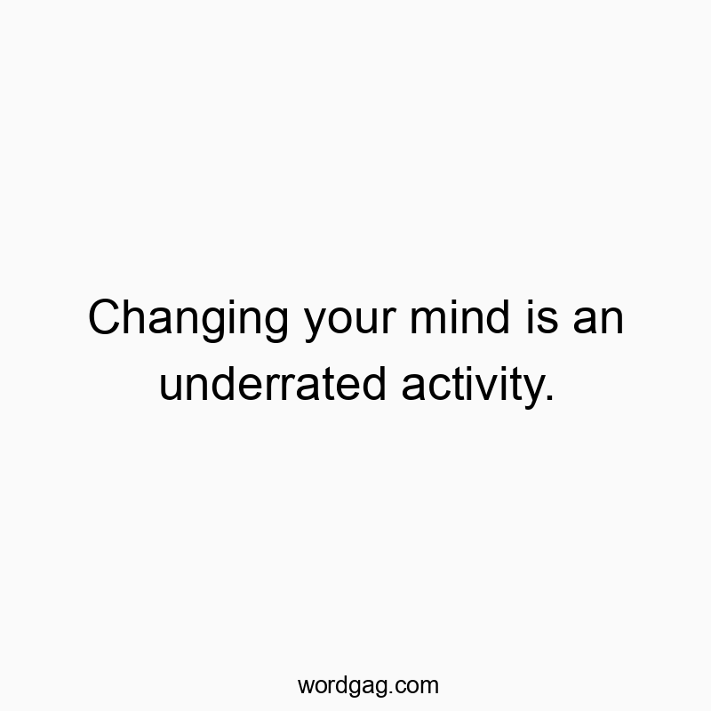 Changing your mind is an underrated activity.