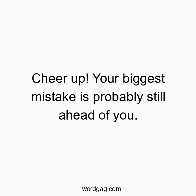 Cheer up! Your biggest mistake is probably still ahead of you.