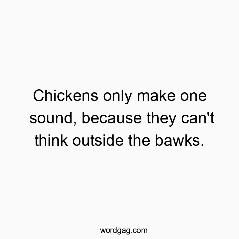 Chickens only make one sound, because they can’t think outside the bawks.