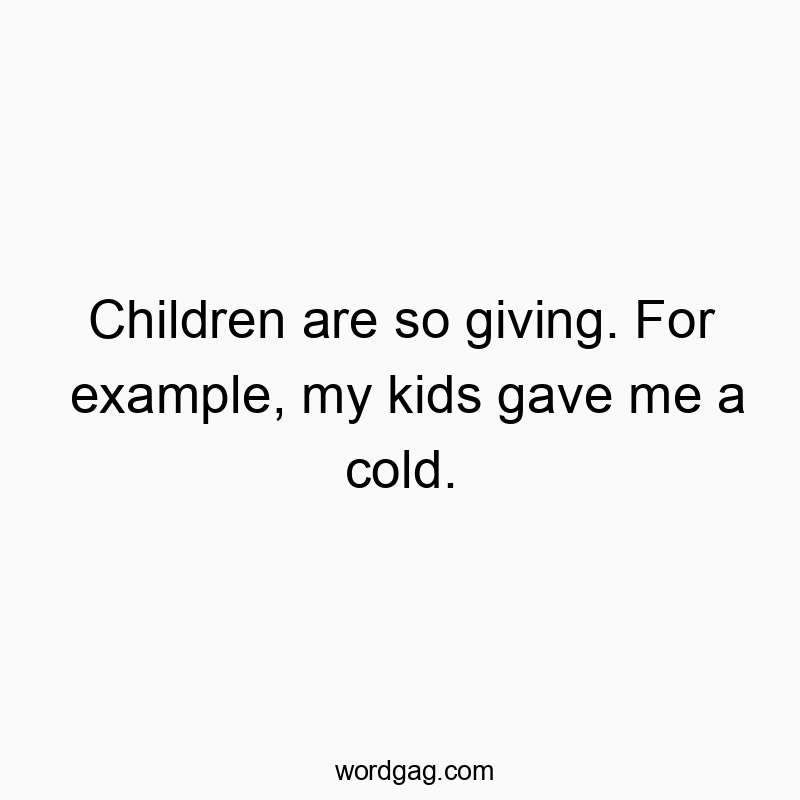 Children are so giving. For example, my kids gave me a cold.