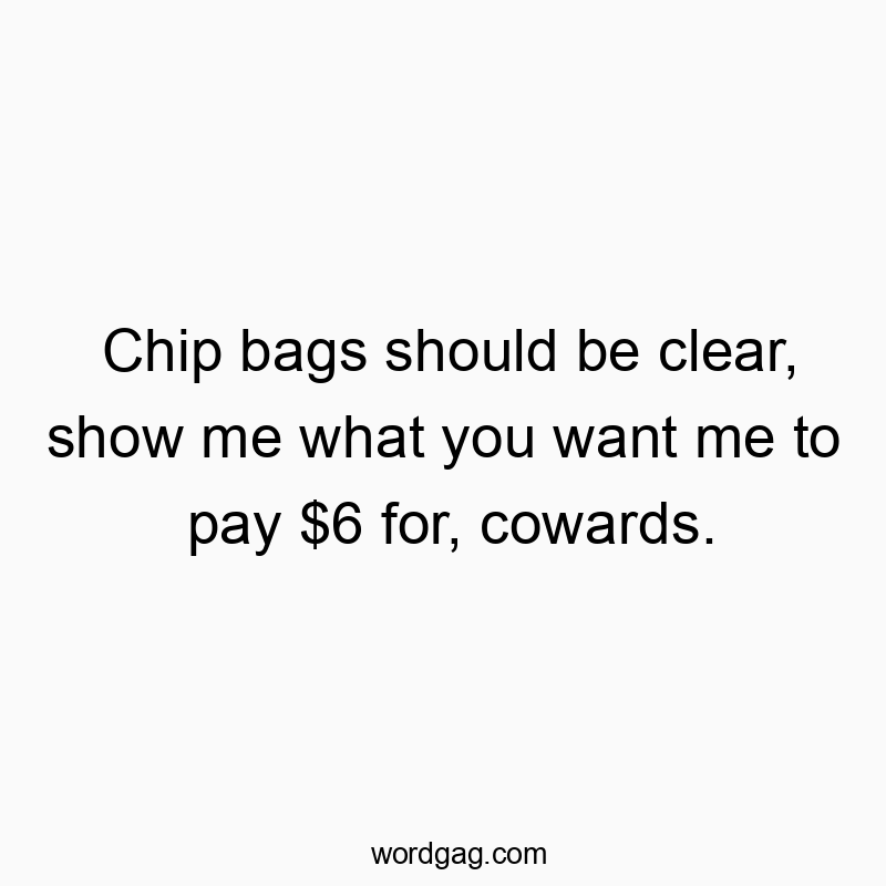 Chip bags should be clear, show me what you want me to pay…