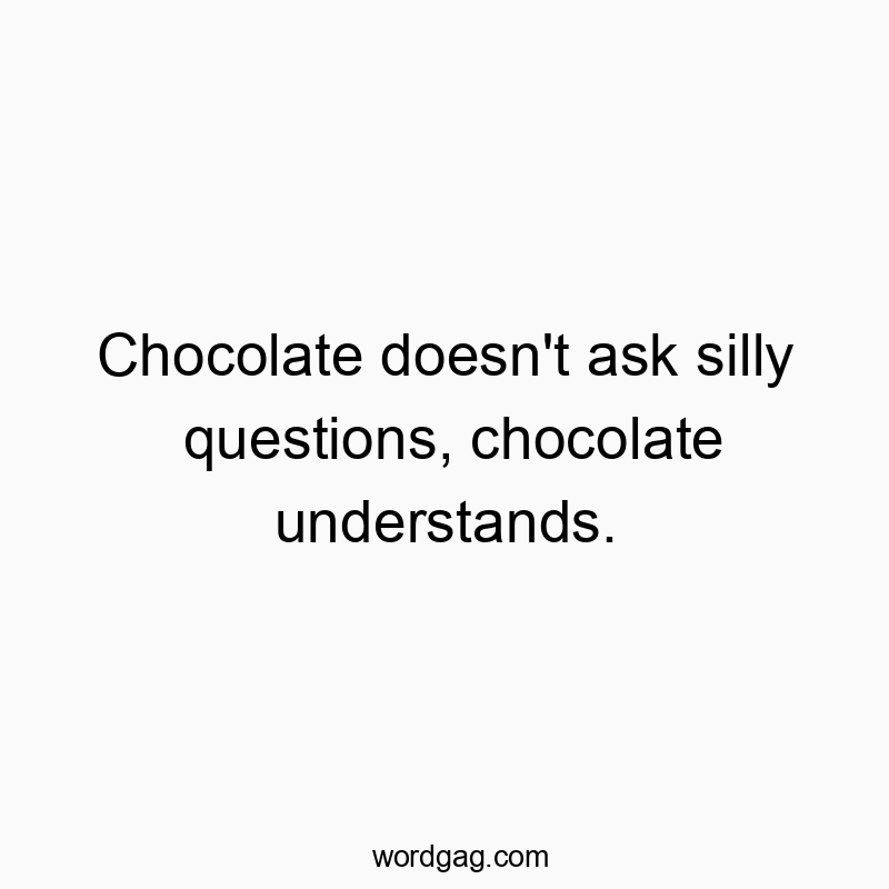 Chocolate doesn’t ask silly questions, chocolate understands.