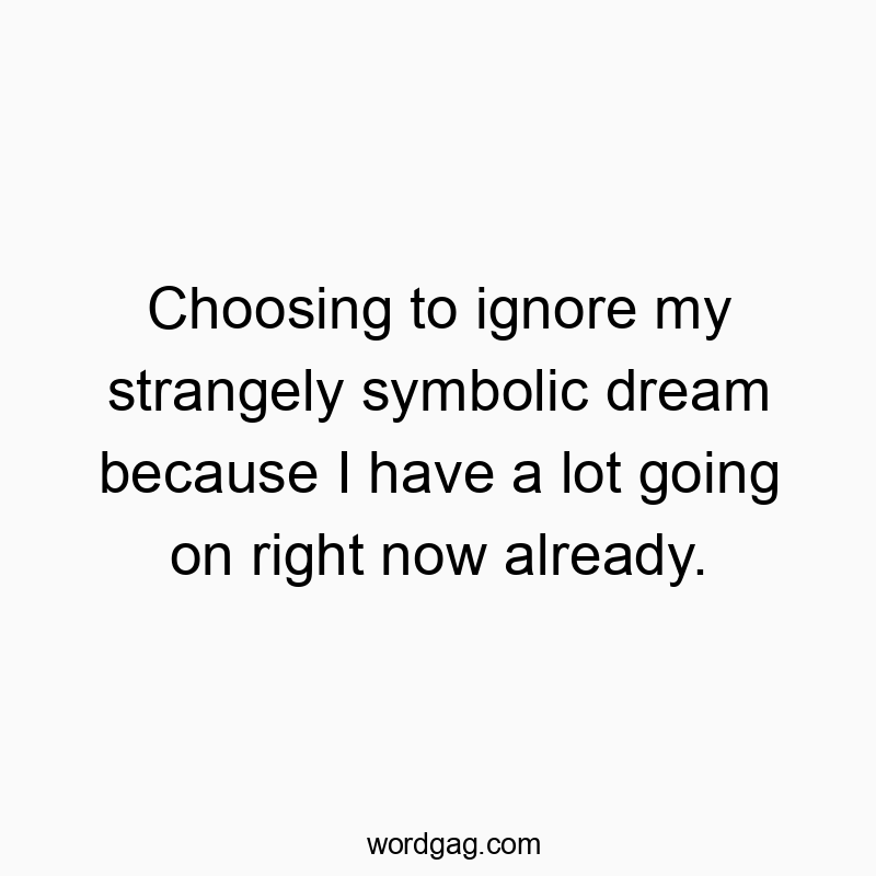 Choosing to ignore my strangely symbolic dream because I have a lot going on right now already.