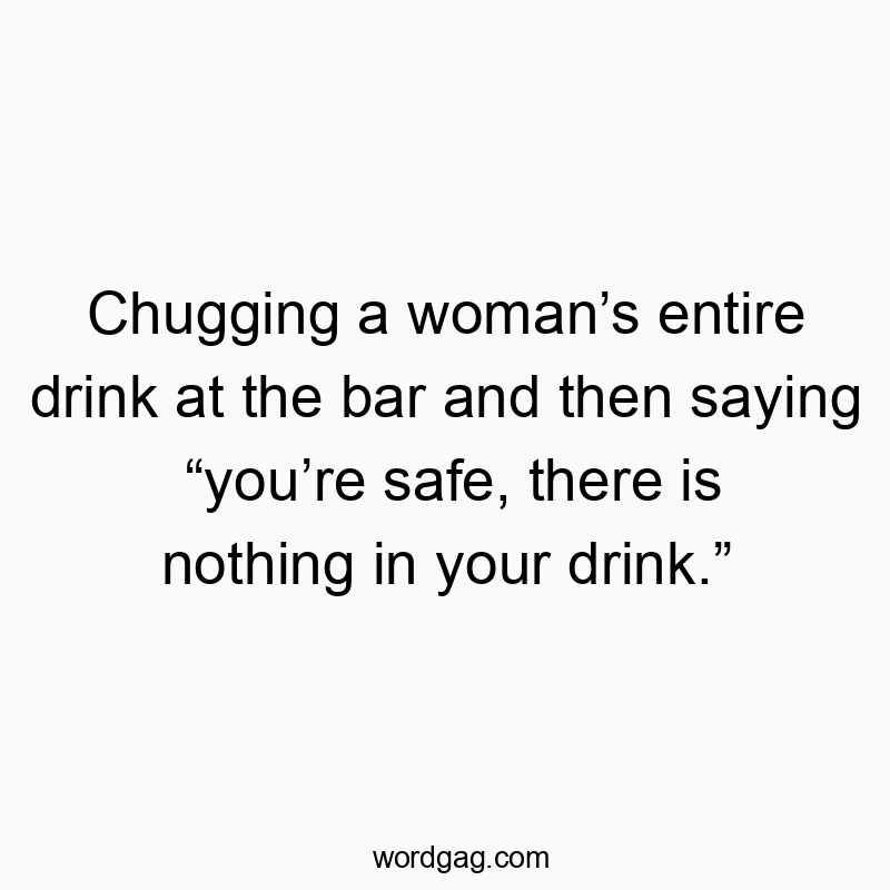 Chugging a woman’s entire drink at the bar and then saying “you’re safe, there is nothing in your drink.”