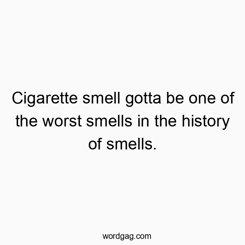Cigarette smell gotta be one of the worst smells in the history of smells.