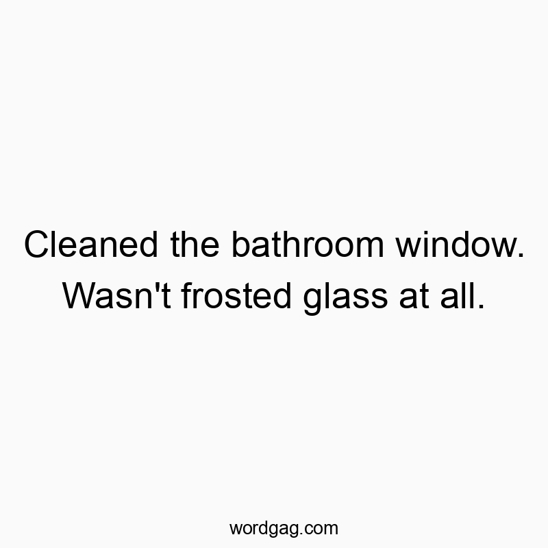 Cleaned the bathroom window. Wasn’t frosted glass at all.
