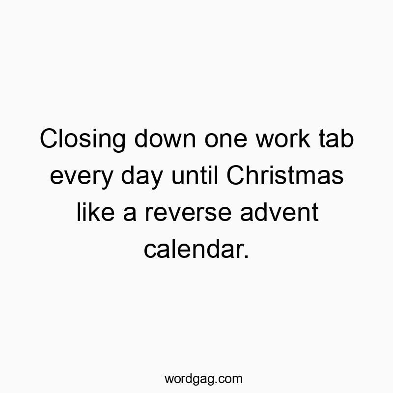 Closing down one work tab every day until Christmas like a reverse advent calendar.