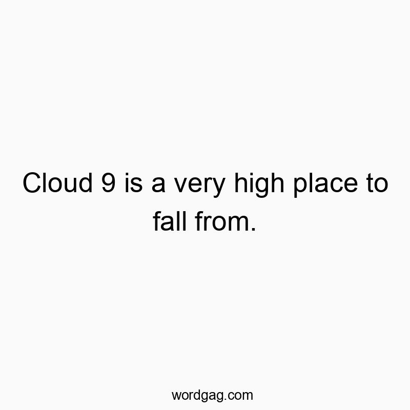 Cloud 9 is a very high place to fall from.