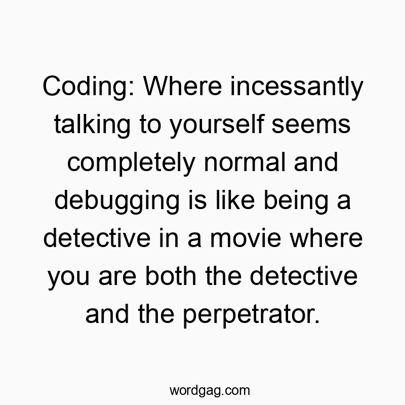 Coding: Where incessantly talking to yourself seems completely normal and debugging is like being a detective in a movie where you are both the detective and the perpetrator.