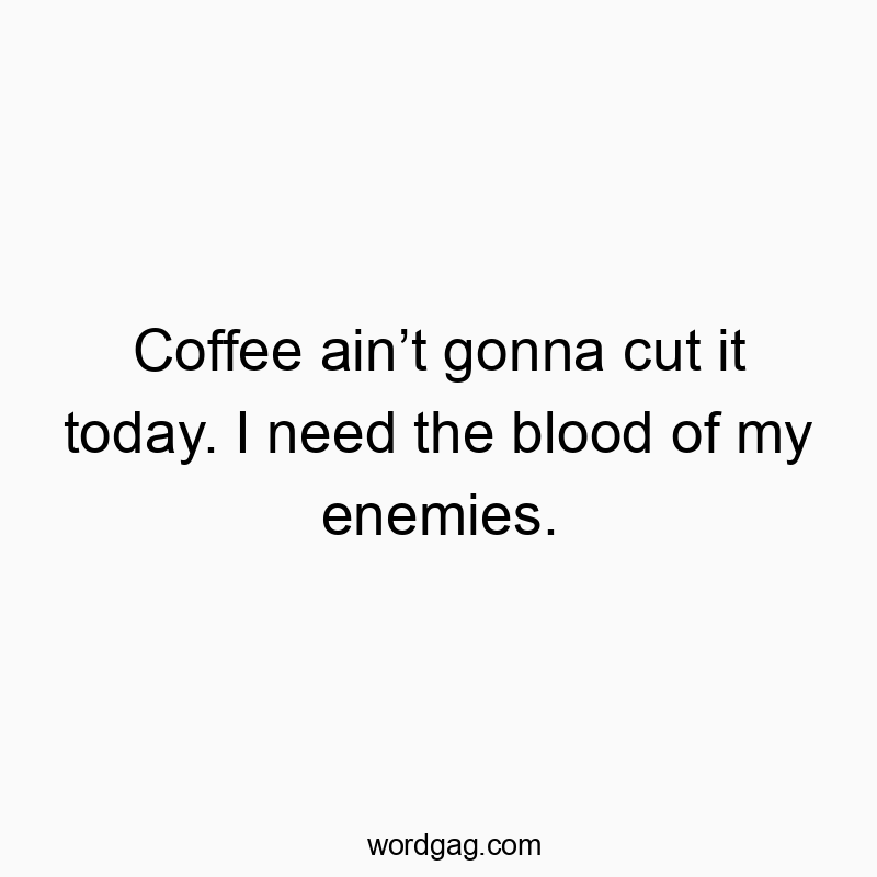 Coffee ainโt gonna cut it today. I need the blood of my enemies.