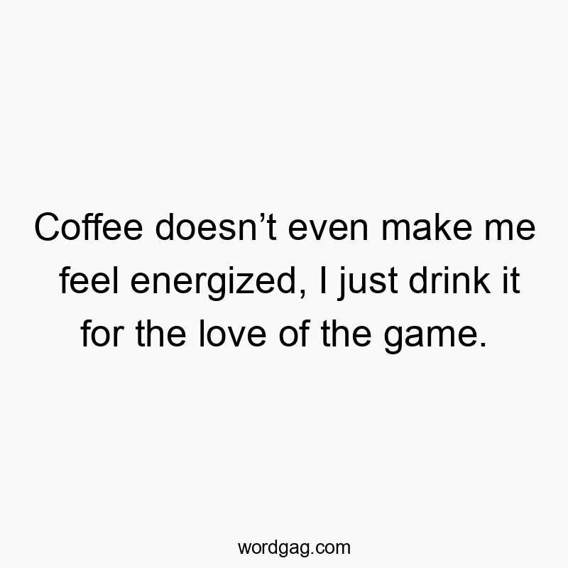 Coffee doesnโt even make me feel energized, I just drink it for the love of the game.