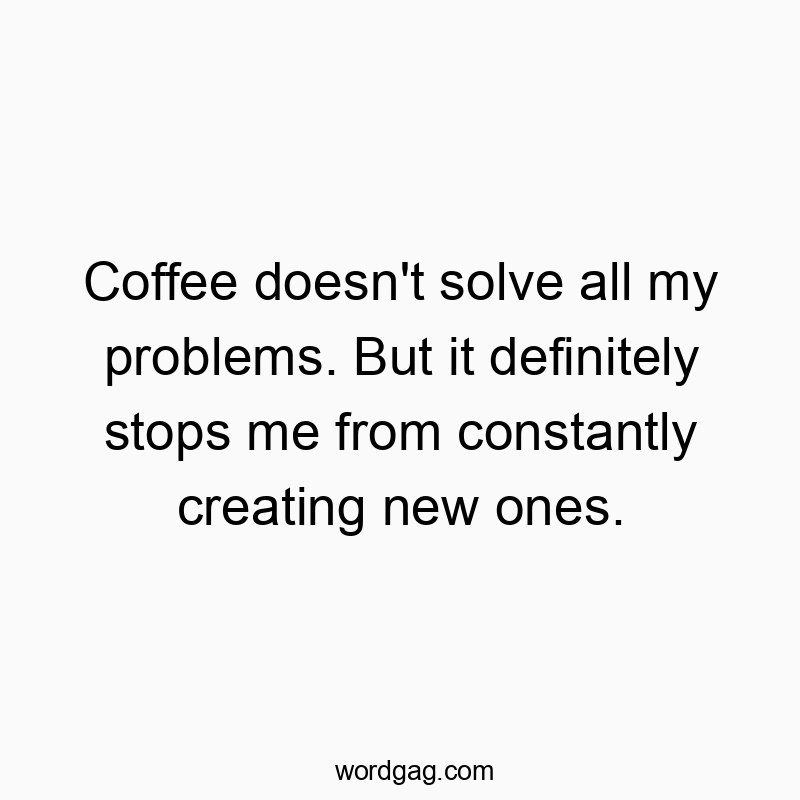 Coffee doesn’t solve all my problems. But it definitely stops me from constantly creating new ones.