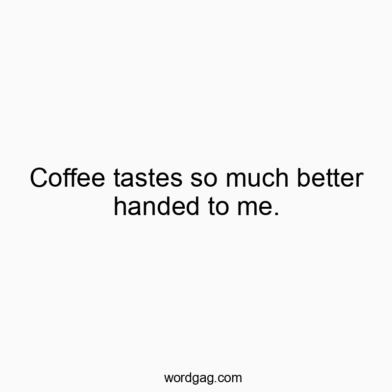 Coffee tastes so much better handed to me.