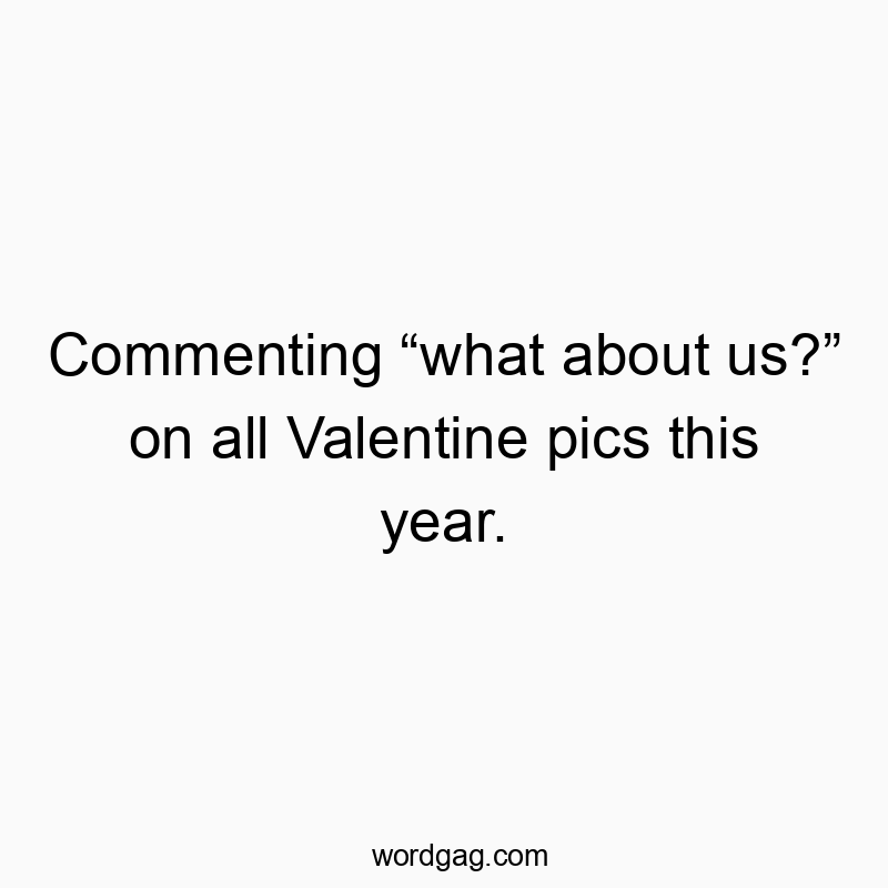 Commenting “what about us?” on all Valentine pics this year.