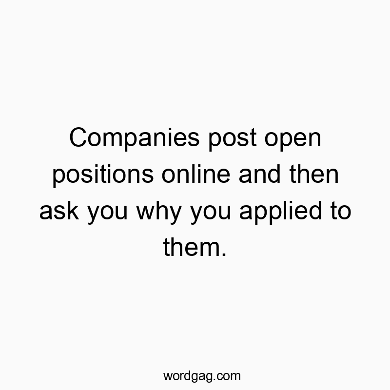 Companies post open positions online and then ask you why you applied to them.