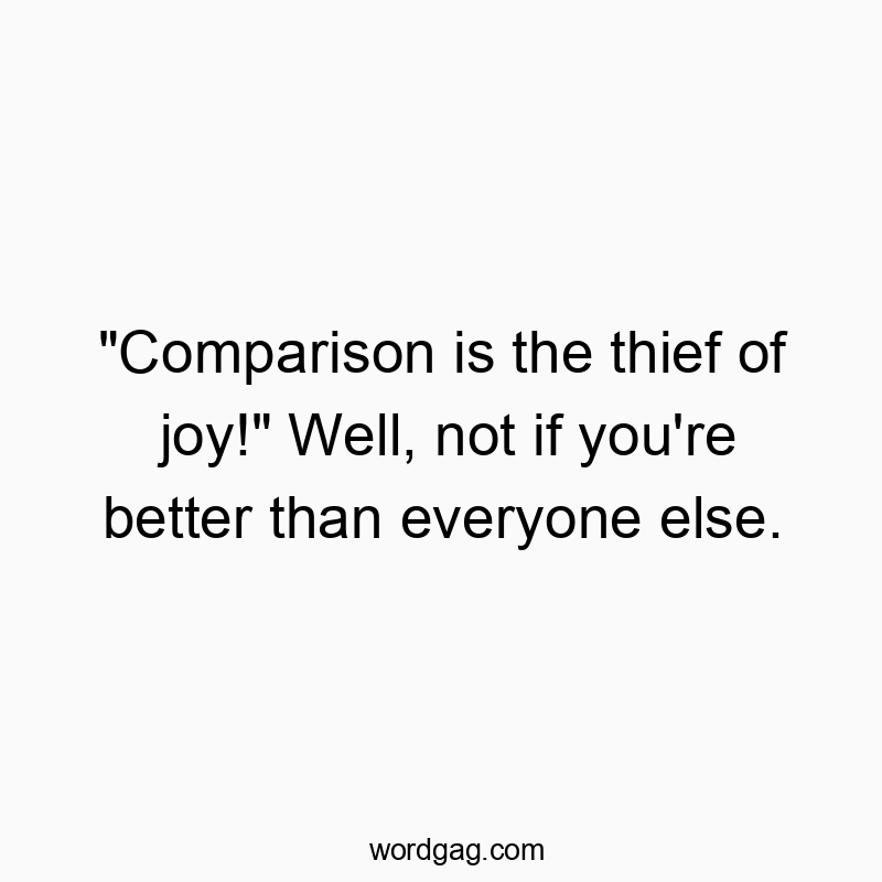 “Comparison is the thief of joy!” Well, not if you’re better than everyone else.