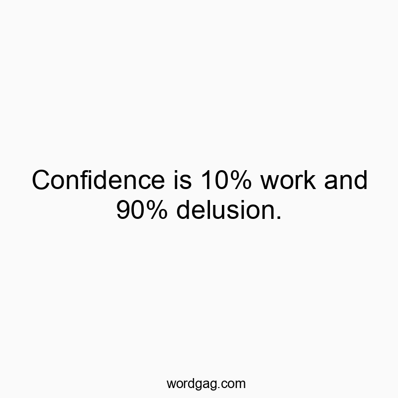Confidence is 10% work and 90% delusion.