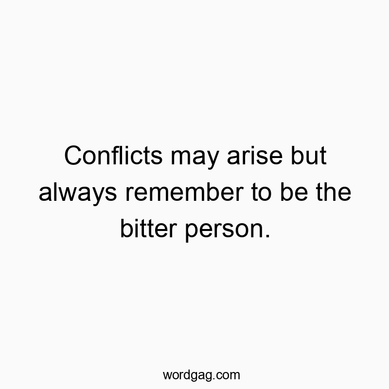 Conflicts may arise but always remember to be the bitter person.
