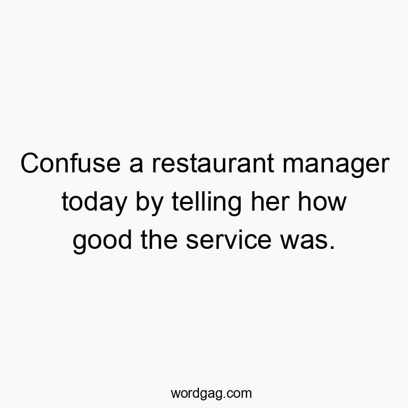 Confuse a restaurant manager today by telling her how good the service was.