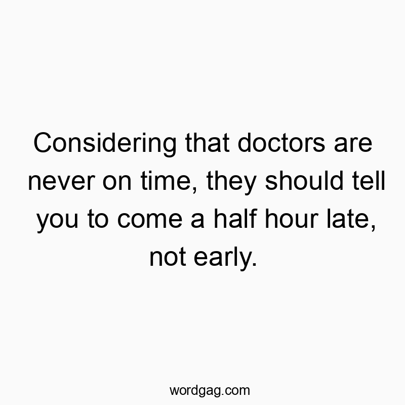 Considering that doctors are never on time, they should tell you to come a half hour late, not early.