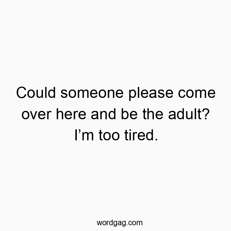 Could someone please come over here and be the adult? I’m too tired.