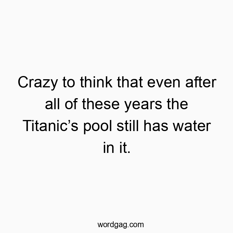Playful quote about the Titanic's pool still holding water after all these years.