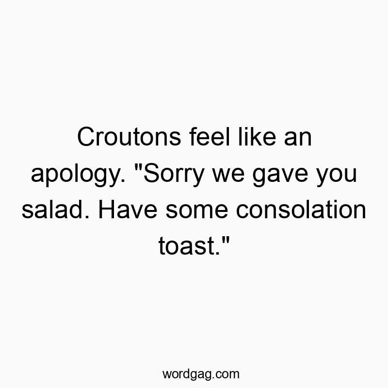 Croutons feel like an apology. “Sorry we gave you salad. Have some consolation toast.”