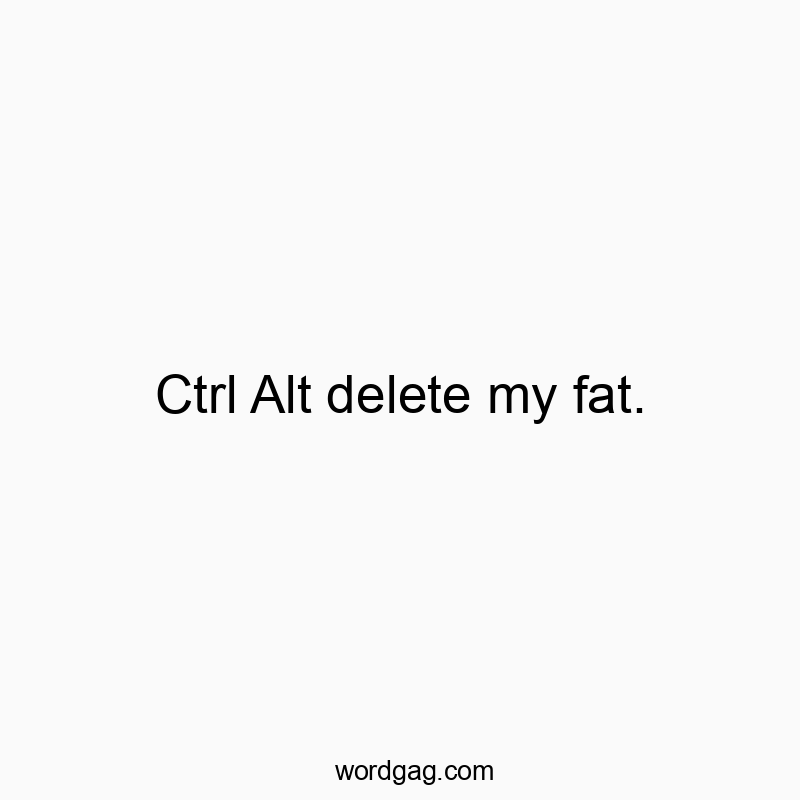Ctrl Alt delete my fat.