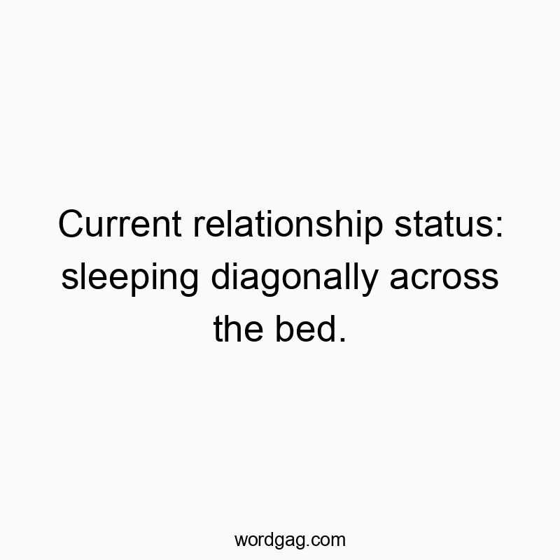 Current relationship status: sleeping diagonally across the bed.