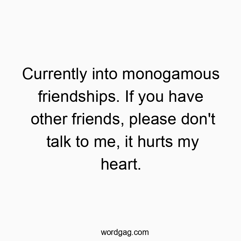 Currently into monogamous friendships. If you have other friends, please don’t talk to me, it hurts my heart.