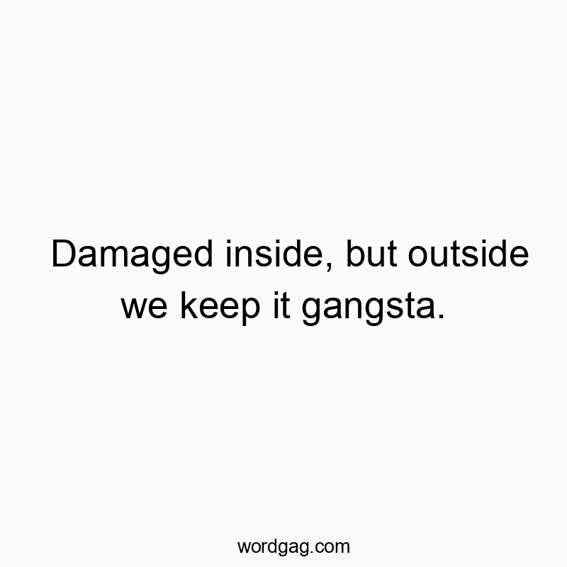 Damaged inside, but outside we keep it gangsta.