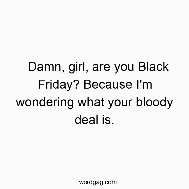 Damn, girl, are you Black Friday? Because I’m wondering what your bloody deal is.