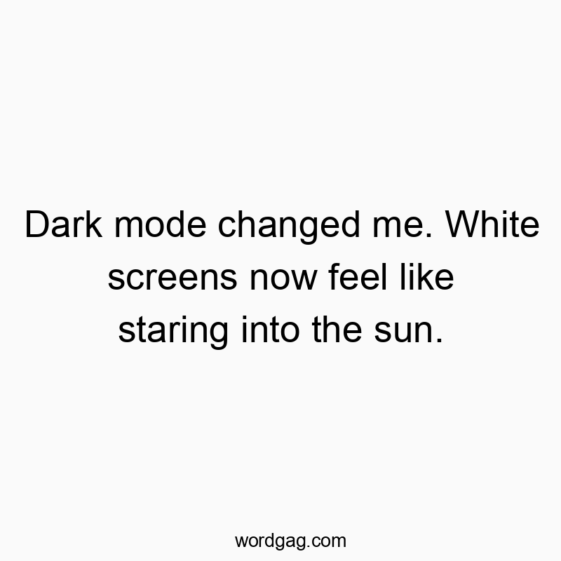 Dark mode changed me. White screens now feel like staring into the sun.