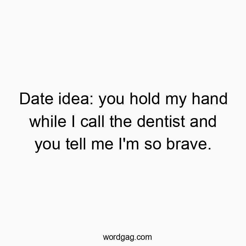 Date idea: you hold my hand while I call the dentist and you tell me I’m so brave.