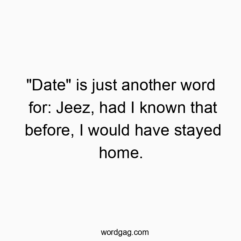 "Date" is just another word for: Jeez, had I known that before, I would have stayed home.