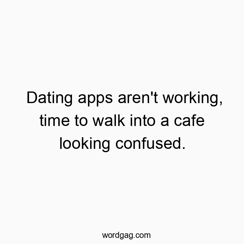 Dating apps aren’t working, time to walk into a cafe looking confused.