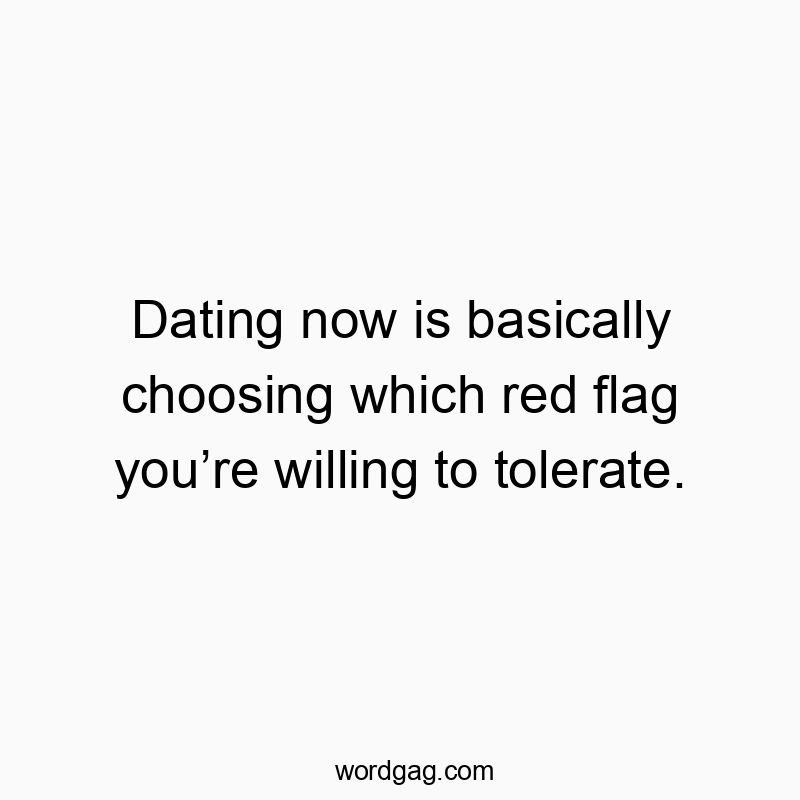 Dating now is basically choosing which red flag you’re willing to tolerate.