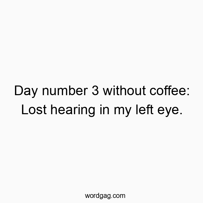 Day number 3 without coffee: Lost hearing in my left eye.