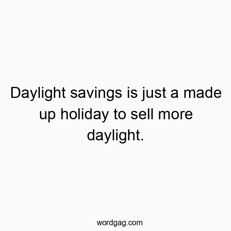 Daylight savings is just a made up holiday to sell more daylight.