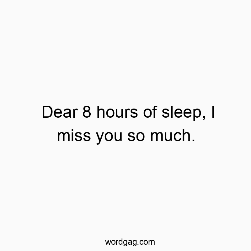 Dear 8 hours of sleep, I miss you so much.