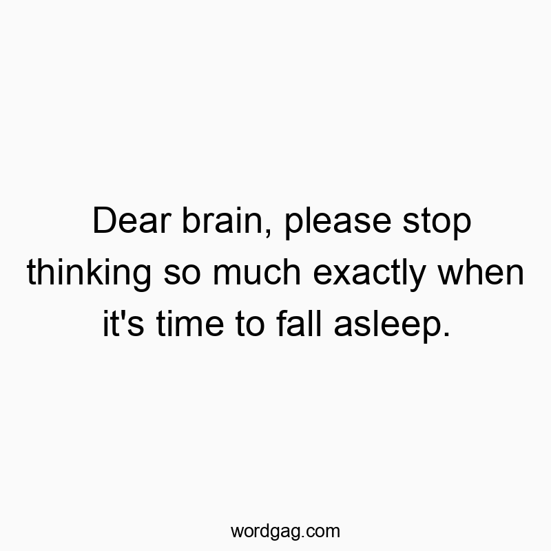 Dear brain, please stop thinking so much exactly when it’s time to fall asleep.
