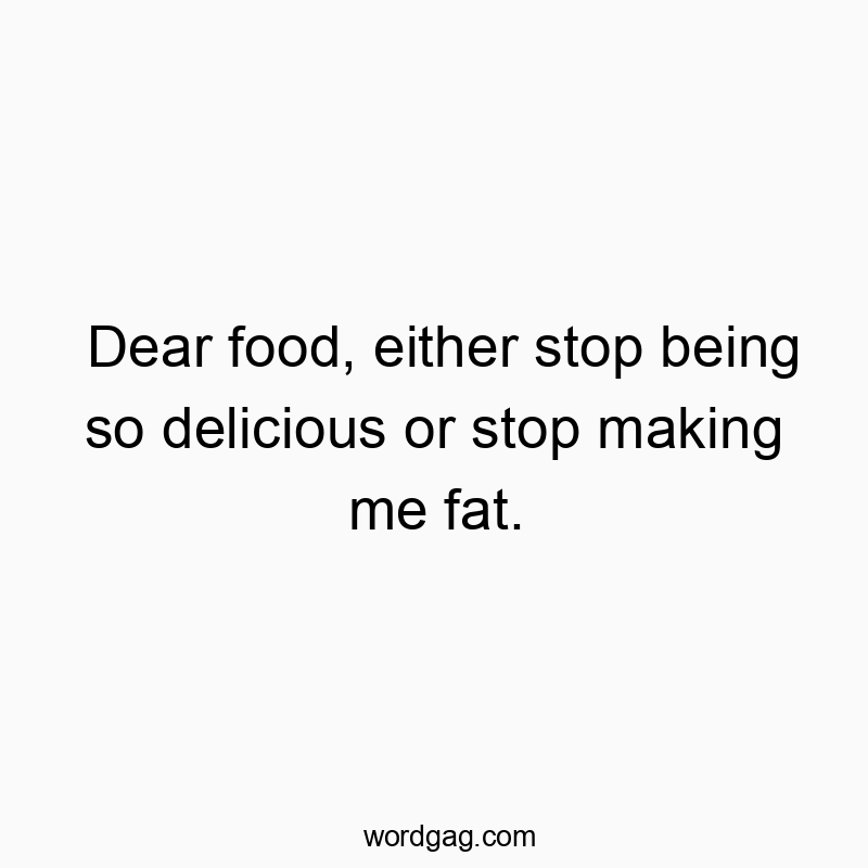 Dear food, either stop being so delicious or stop making me fat.