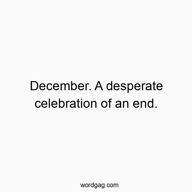 December. A desperate celebration of an end.