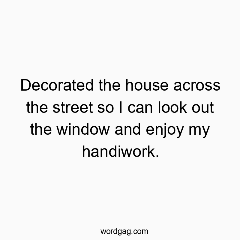 Decorated the house across the street so I can look out the window and enjoy my handiwork.