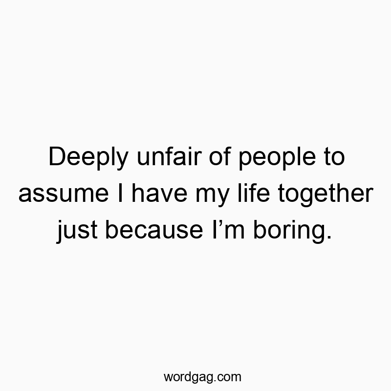 Deeply unfair of people to assume I have my life together just because Iโm boring.