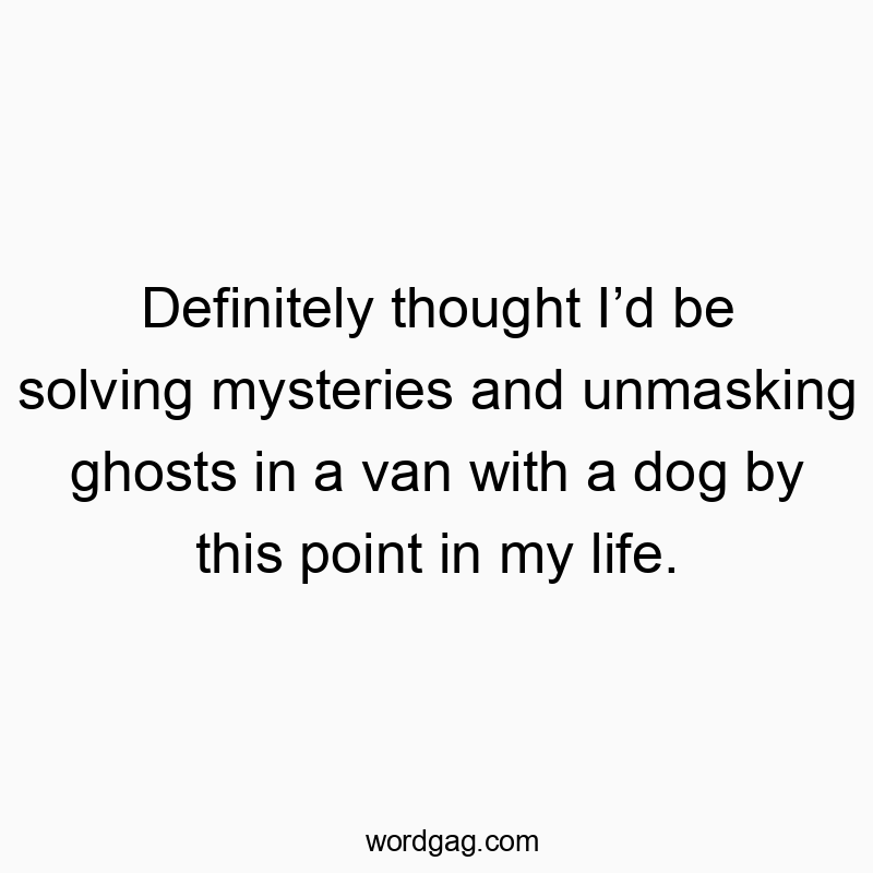 Definitely thought I’d be solving mysteries and unmasking ...