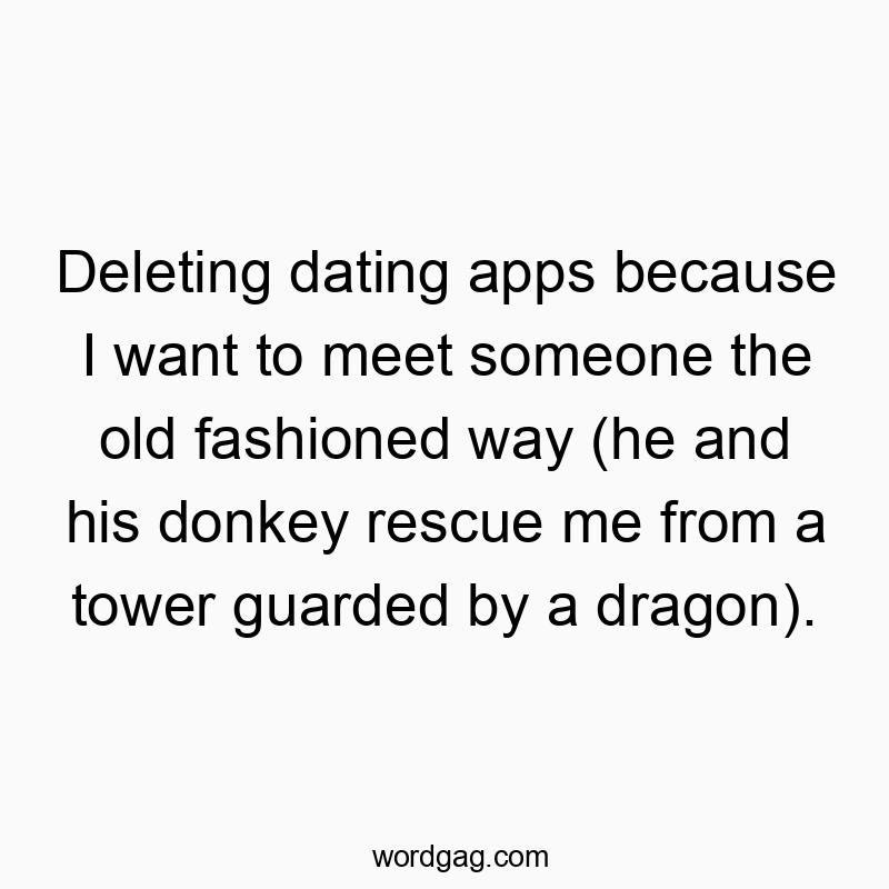 Deleting dating apps because I want to meet someone the old fashioned way (he and his donkey rescue me from a tower guarded by a dragon).